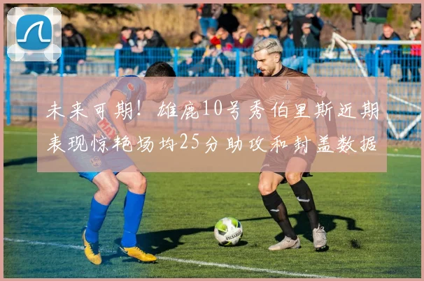 未来可期！雄鹿10号秀伯里斯近期表现惊艳场均25分助攻和封盖数据亮眼