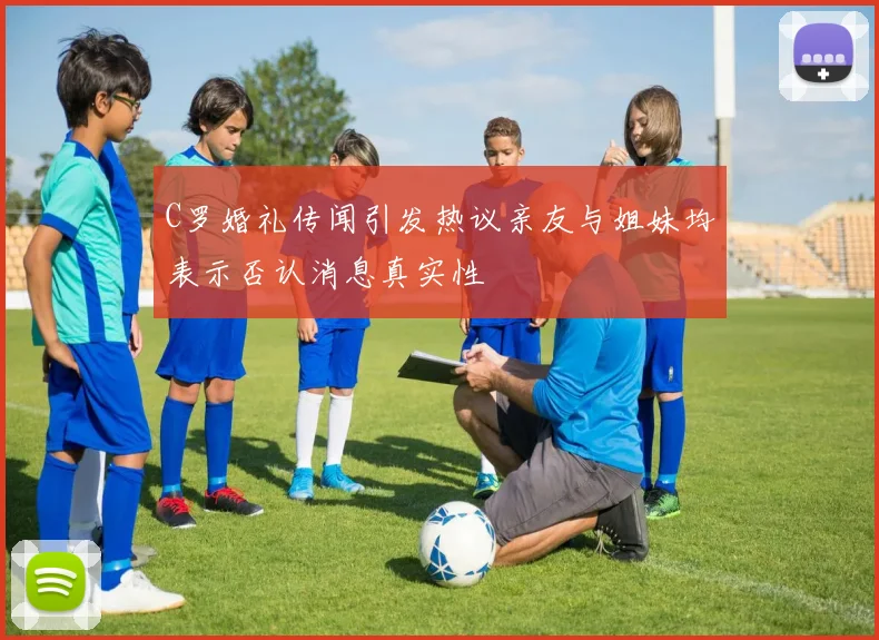 C罗婚礼传闻引发热议亲友与姐妹均表示否认消息真实性